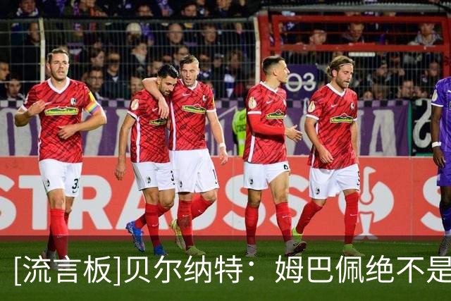 [流言板]贝尔纳特：姆巴佩绝不是“独裁者”；欧冠是我心头的一根刺